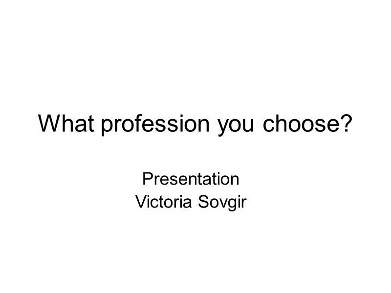 What profession you choose? Presentation  Victoria Sovgir